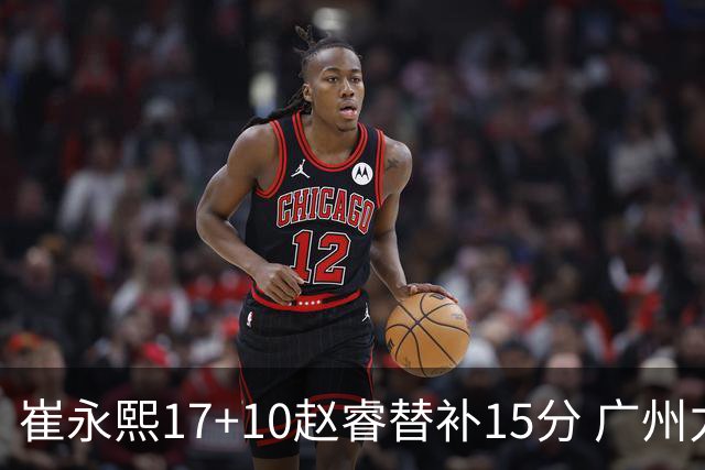 崔永熙17+10赵睿替补15分 广州力克新疆两连胜