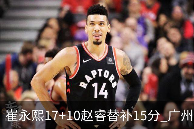 崔永熙17+10赵睿替补15分 广州力克新疆两连胜