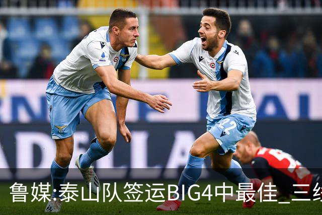 鲁媒:泰山队签运BIG4中最佳 三线作战这1点是关键