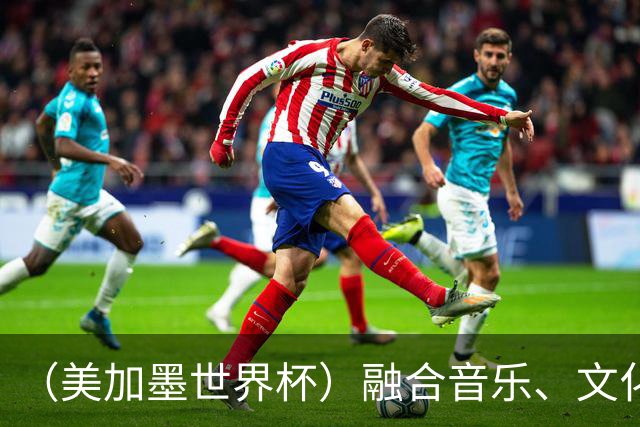 （美加墨世界杯）融合音乐、文化和足球 世界杯开幕式亮点足